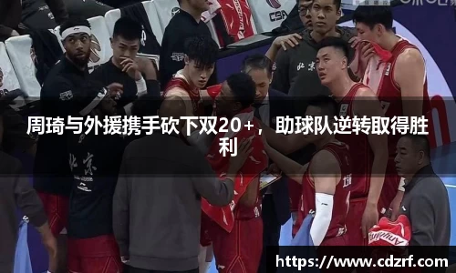 周琦与外援携手砍下双20+，助球队逆转取得胜利
