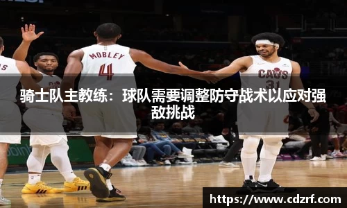 骑士队主教练：球队需要调整防守战术以应对强敌挑战