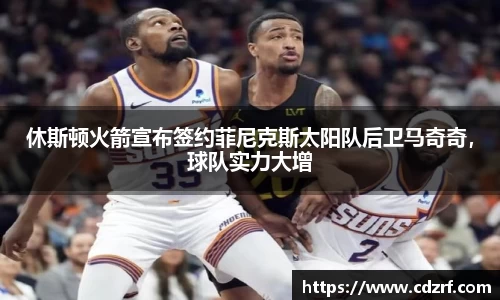 休斯顿火箭宣布签约菲尼克斯太阳队后卫马奇奇，球队实力大增