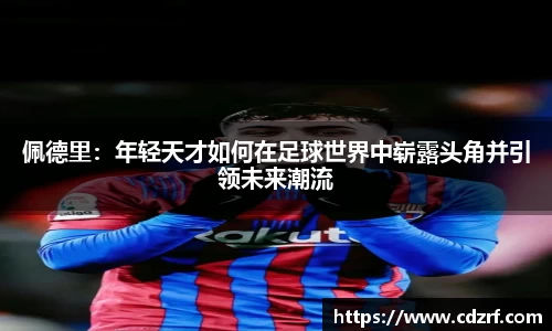 佩德里：年轻天才如何在足球世界中崭露头角并引领未来潮流