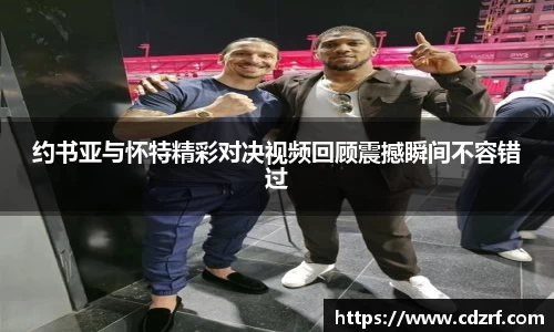 约书亚与怀特精彩对决视频回顾震撼瞬间不容错过