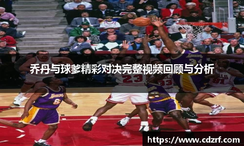 乔丹与球爹精彩对决完整视频回顾与分析