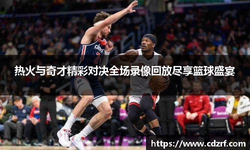 热火与奇才精彩对决全场录像回放尽享篮球盛宴