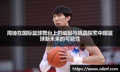 周琦在国际篮球舞台上的崛起与挑战探索中国篮球新未来的可能性
