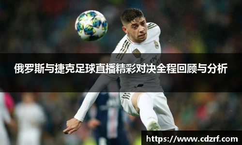 俄罗斯与捷克足球直播精彩对决全程回顾与分析