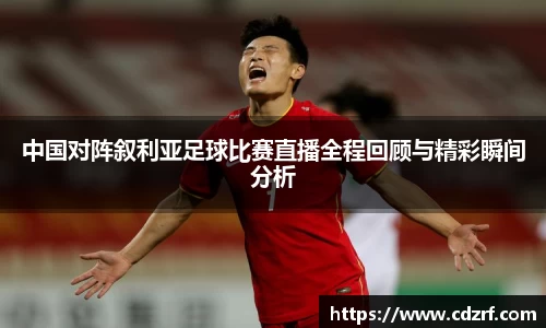 中国对阵叙利亚足球比赛直播全程回顾与精彩瞬间分析
