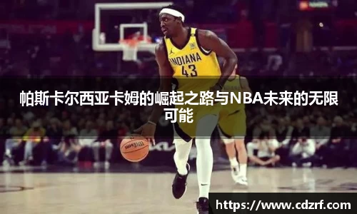 帕斯卡尔西亚卡姆的崛起之路与NBA未来的无限可能
