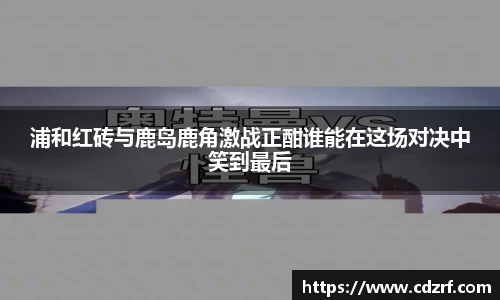 浦和红砖与鹿岛鹿角激战正酣谁能在这场对决中笑到最后