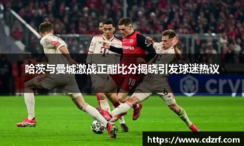哈茨与曼城激战正酣比分揭晓引发球迷热议