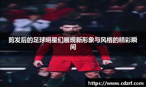 剪发后的足球明星们展现新形象与风格的精彩瞬间