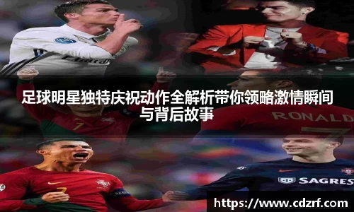 足球明星独特庆祝动作全解析带你领略激情瞬间与背后故事