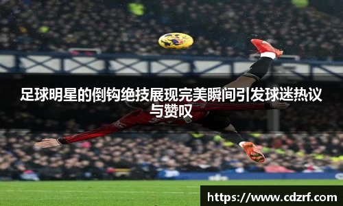 足球明星的倒钩绝技展现完美瞬间引发球迷热议与赞叹