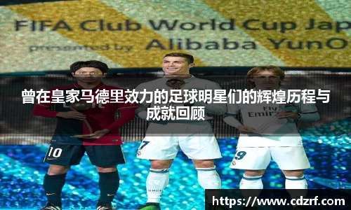 曾在皇家马德里效力的足球明星们的辉煌历程与成就回顾