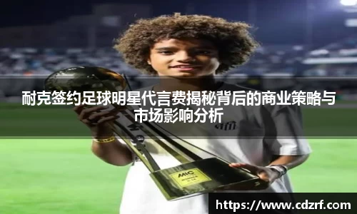 耐克签约足球明星代言费揭秘背后的商业策略与市场影响分析