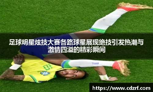 足球明星炫技大赛各路球星展现绝技引发热潮与激情四溢的精彩瞬间